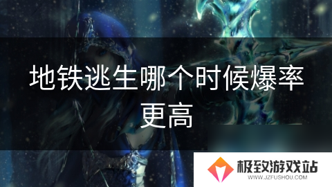 地铁逃生哪个时候爆率更高